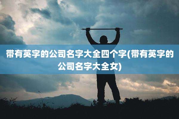 带有英字的公司名字大全四个字(带有英字的公司名字大全女)