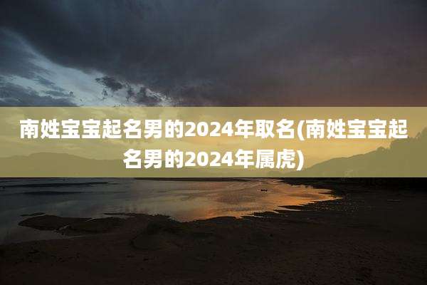 南姓宝宝起名男的2024年取名(南姓宝宝起名男的2024年属虎)