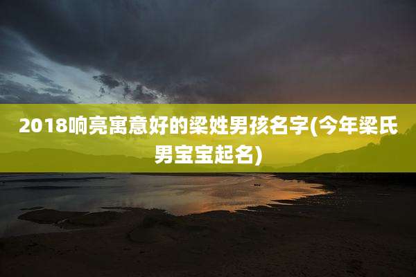 2018响亮寓意好的梁姓男孩名字(今年梁氏男宝宝起名)