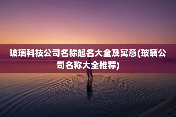 玻璃科技公司名称起名大全及寓意(玻璃公司名称大全推荐)