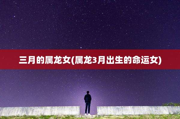 三月的属龙女(属龙3月出生的命运女)