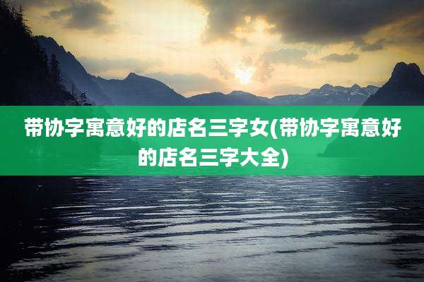 带协字寓意好的店名三字女(带协字寓意好的店名三字大全)
