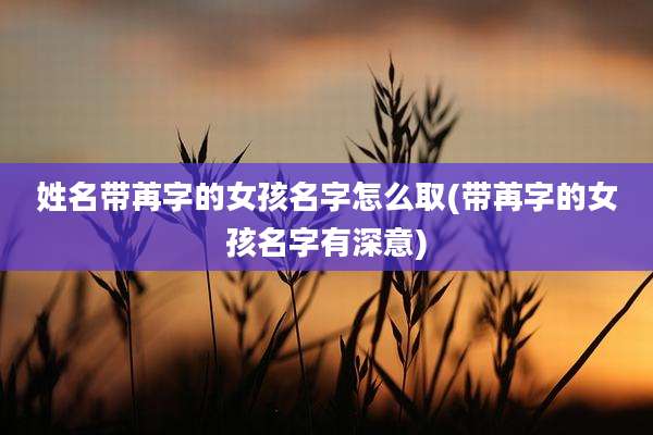 姓名带苒字的女孩名字怎么取(带苒字的女孩名字有深意)