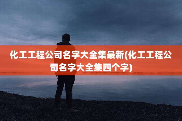化工工程公司名字大全集最新(化工工程公司名字大全集四个字)