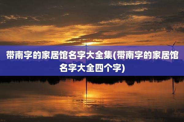 带南字的家居馆名字大全集(带南字的家居馆名字大全四个字)
