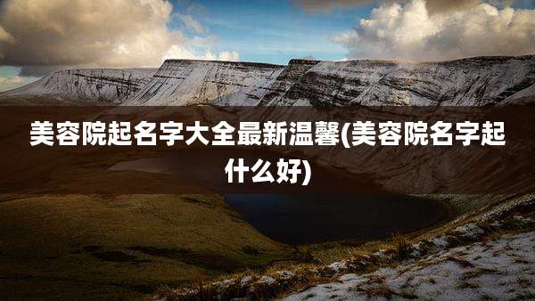 美容院起名字大全最新温馨(美容院名字起什么好)