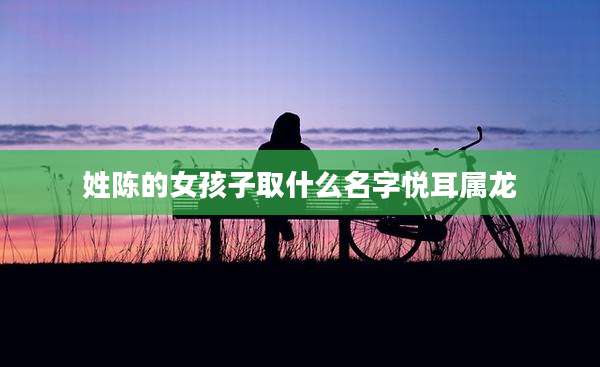 姓陈的女孩子取什么名字悦耳属龙