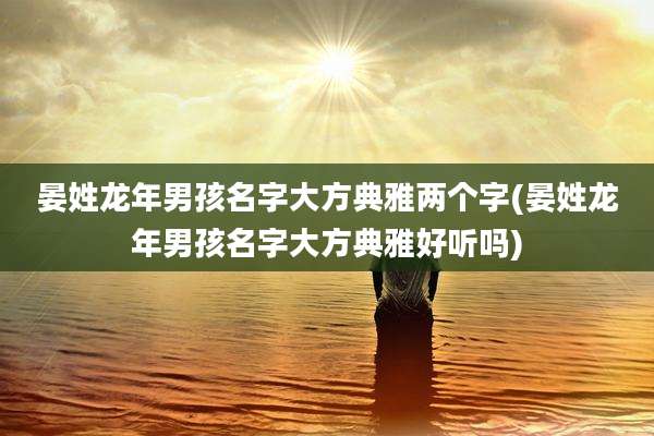 晏姓龙年男孩名字大方典雅两个字(晏姓龙年男孩名字大方典雅好听吗)