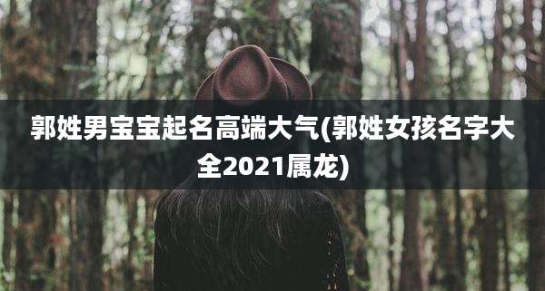 郭姓男宝宝起名高端大气(郭姓女孩名字大全2021属龙)