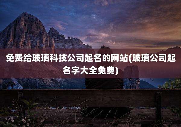 免费给玻璃科技公司起名的网站(玻璃公司起名字大全免费)