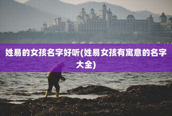 姓易的女孩名字好听(姓易女孩有寓意的名字大全)