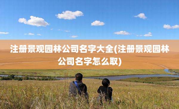 注册景观园林公司名字大全(注册景观园林公司名字怎么取)