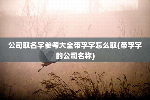 公司取名字参考大全带孚字怎么取(带孚字的公司名称)