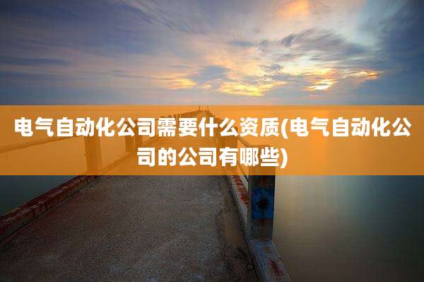 电气自动化公司需要什么资质(电气自动化公司的公司有哪些)