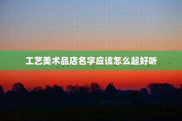 工艺美术品店名字应该怎么起好听