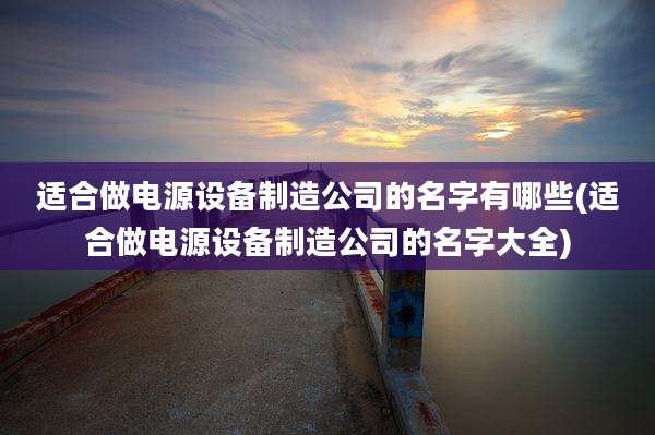 适合做电源设备制造公司的名字有哪些(适合做电源设备制造公司的名字大全)