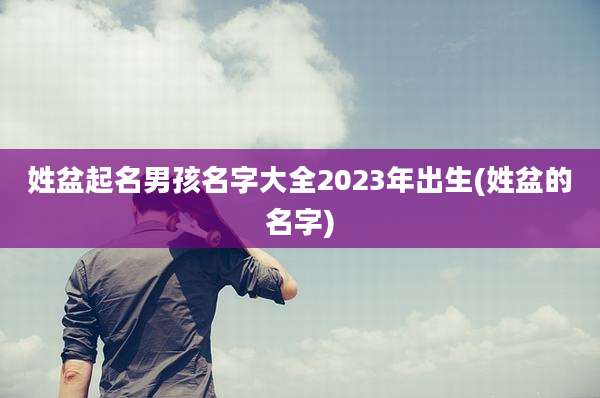 姓盆起名男孩名字大全2023年出生(姓盆的名字)