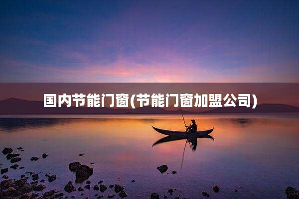 国内节能门窗(节能门窗加盟公司)