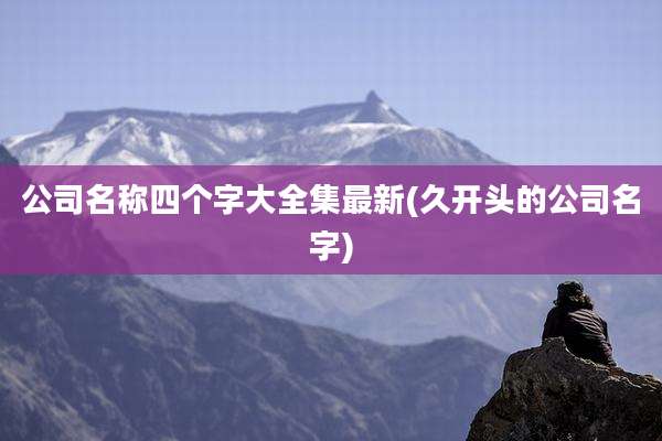 公司名称四个字大全集最新(久开头的公司名字)