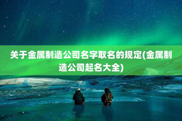 关于金属制造公司名字取名的规定(金属制造公司起名大全)