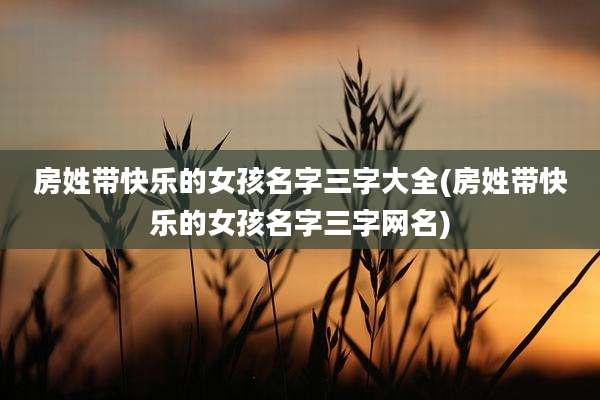 房姓带快乐的女孩名字三字大全(房姓带快乐的女孩名字三字网名)