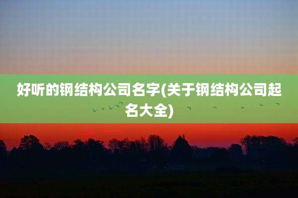 好听的钢结构公司名字(关于钢结构公司起名大全)