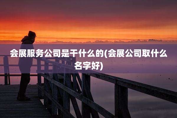会展服务公司是干什么的(会展公司取什么名字好)