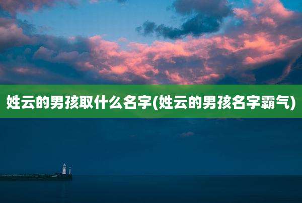 姓云的男孩取什么名字(姓云的男孩名字霸气)