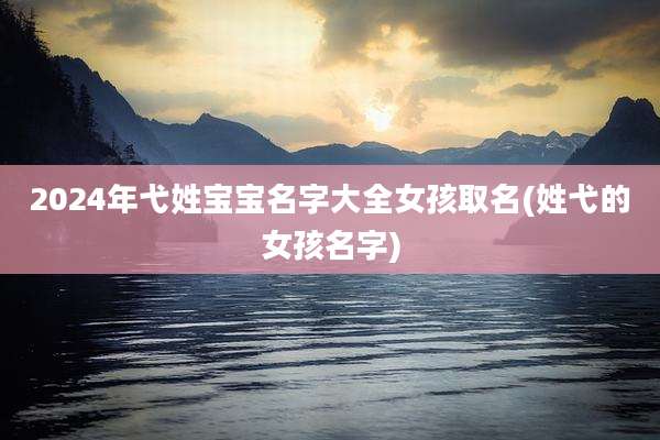 2024年弋姓宝宝名字大全女孩取名(姓弋的女孩名字)