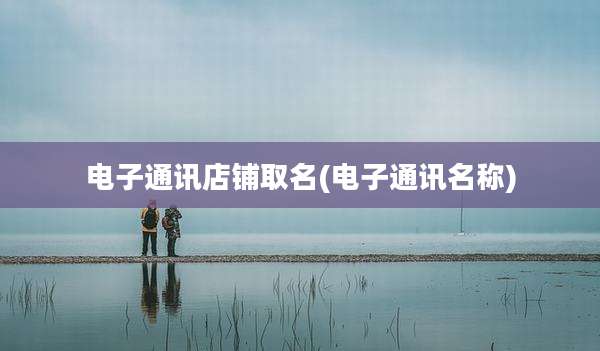 电子通讯店铺取名(电子通讯名称)
