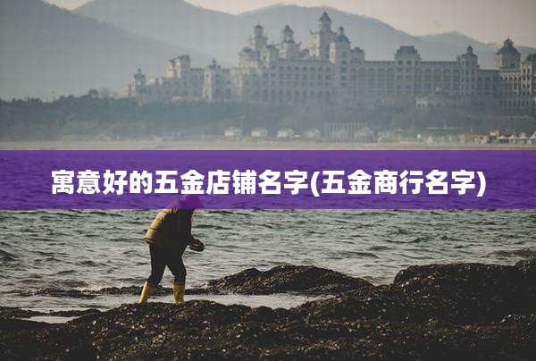 寓意好的五金店铺名字(五金商行名字)