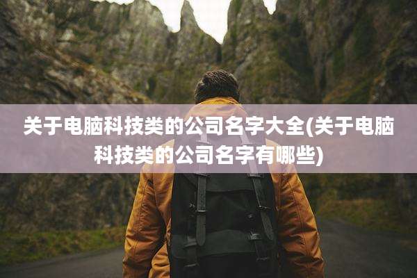 关于电脑科技类的公司名字大全(关于电脑科技类的公司名字有哪些)