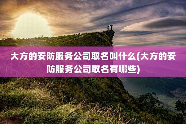 大方的安防服务公司取名叫什么(大方的安防服务公司取名有哪些)