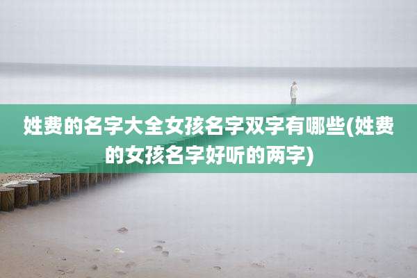 姓费的名字大全女孩名字双字有哪些(姓费的女孩名字好听的两字)