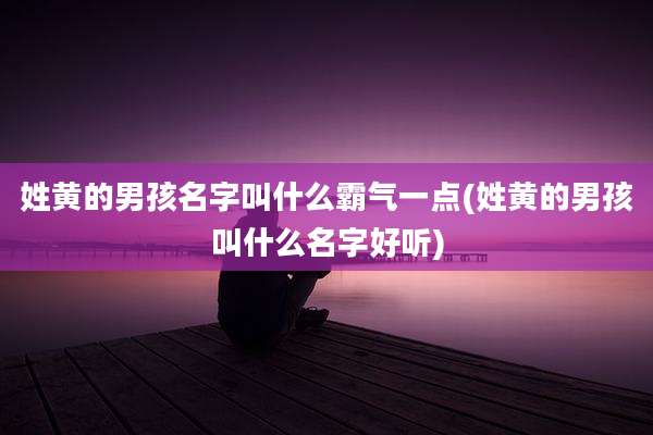 姓黄的男孩名字叫什么霸气一点(姓黄的男孩叫什么名字好听)