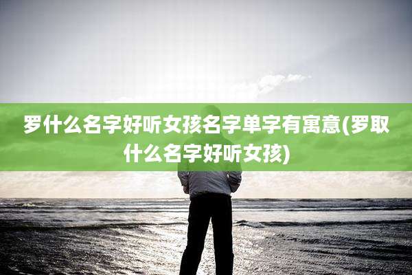 罗什么名字好听女孩名字单字有寓意(罗取什么名字好听女孩)