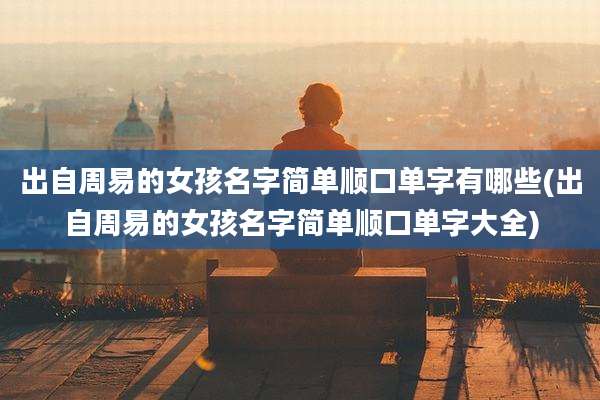 出自周易的女孩名字简单顺口单字有哪些(出自周易的女孩名字简单顺口单字大全)