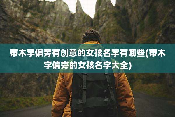 带木字偏旁有创意的女孩名字有哪些(带木字偏旁的女孩名字大全)