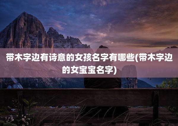 带木字边有诗意的女孩名字有哪些(带木字边的女宝宝名字)