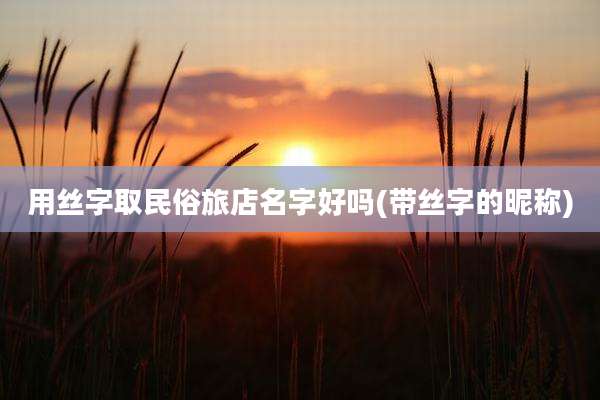 用丝字取民俗旅店名字好吗(带丝字的昵称)