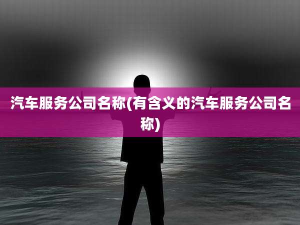 汽车服务公司名称(有含义的汽车服务公司名称)