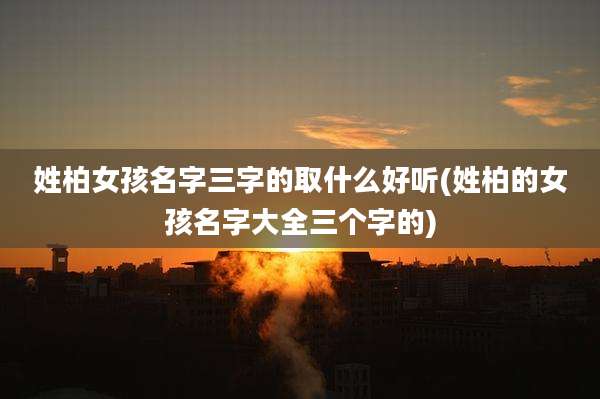 姓柏女孩名字三字的取什么好听(姓柏的女孩名字大全三个字的)