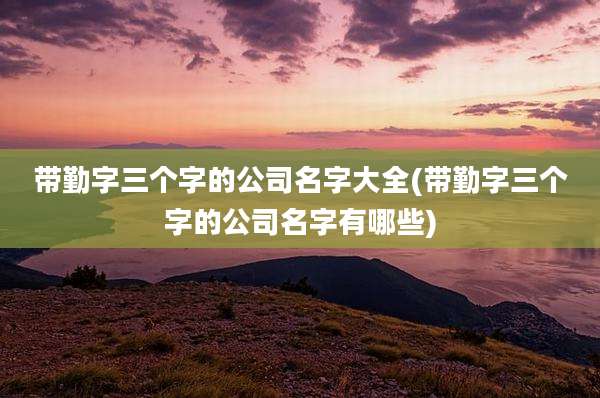 带勤字三个字的公司名字大全(带勤字三个字的公司名字有哪些)