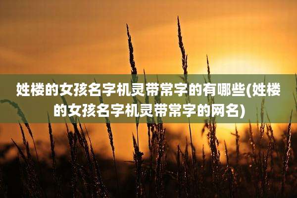 姓楼的女孩名字机灵带常字的有哪些(姓楼的女孩名字机灵带常字的网名)