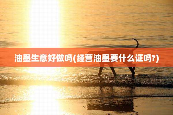 油墨生意好做吗(经营油墨要什么证吗?)
