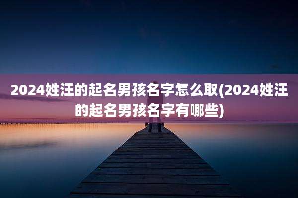 2024姓汪的起名男孩名字怎么取(2024姓汪的起名男孩名字有哪些)