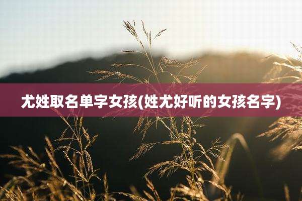 尤姓取名单字女孩(姓尤好听的女孩名字)