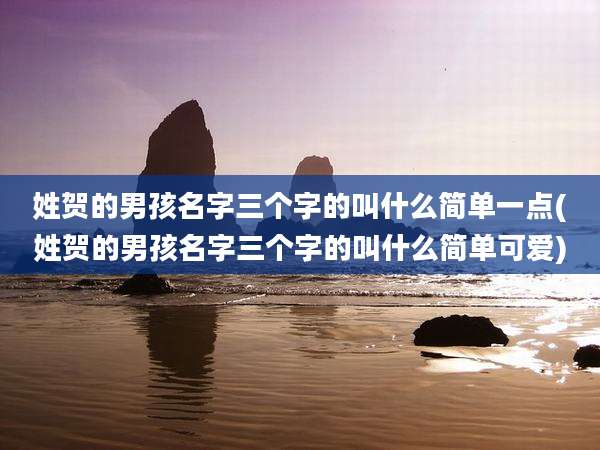 姓贺的男孩名字三个字的叫什么简单一点(姓贺的男孩名字三个字的叫什么简单可爱)