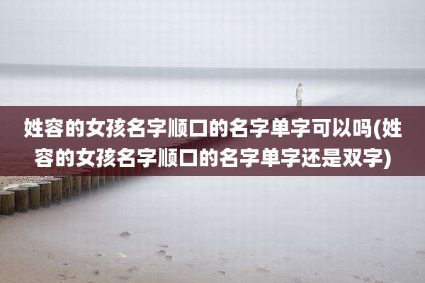 姓容的女孩名字顺口的名字单字可以吗(姓容的女孩名字顺口的名字单字还是双字)