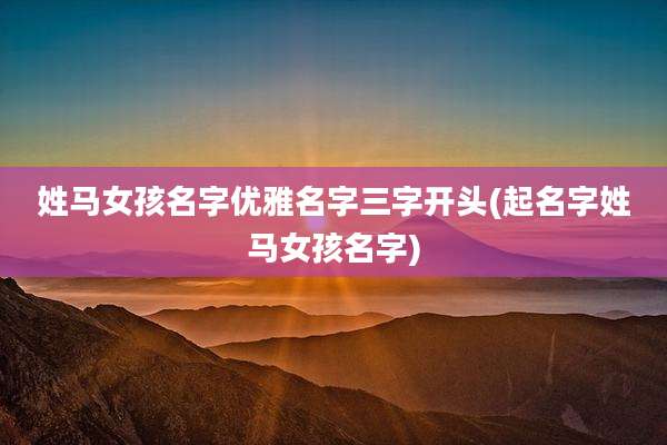 姓马女孩名字优雅名字三字开头(起名字姓马女孩名字)